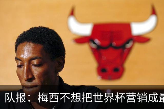 队报：梅西不想把世界杯营销成最后一舞，他一切如常并渴望卫冕